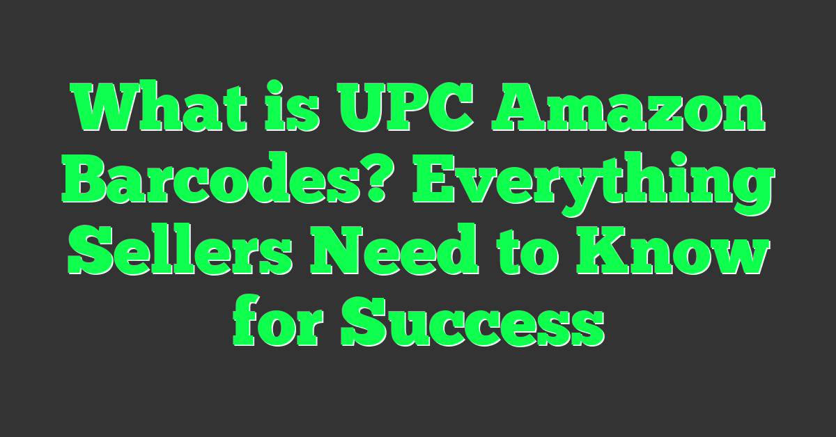 What is UPC Amazon Barcodes? Everything Sellers Need to Know for Success