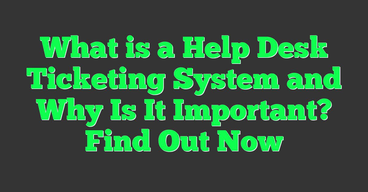 What is a Help Desk Ticketing System and Why Is It Important? Find Out Now