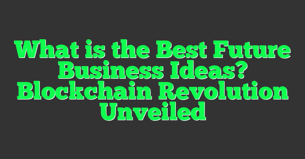 What is the Best Future Business Ideas? Blockchain Revolution Unveiled