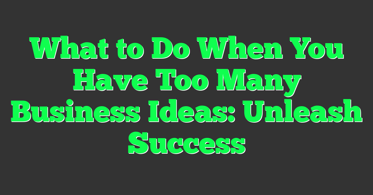 What to Do When You Have Too Many Business Ideas: Unleash Success