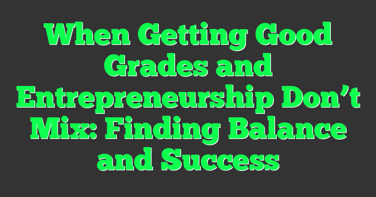 When Getting Good Grades and Entrepreneurship Don’t Mix: Finding Balance and Success