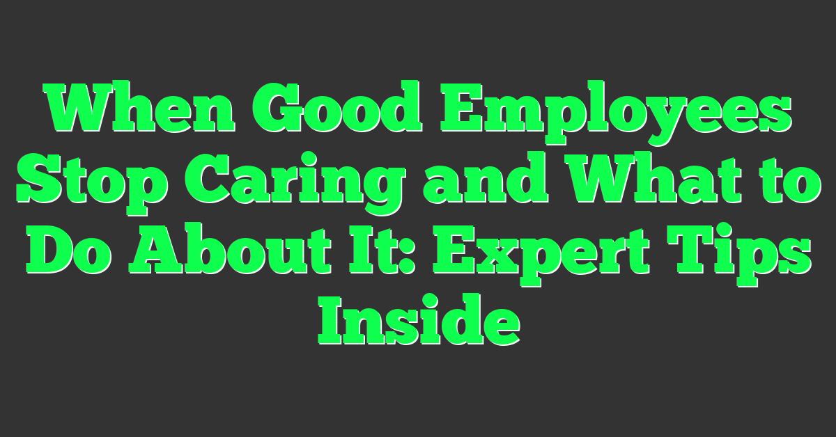 When Good Employees Stop Caring and What to Do About It: Expert Tips Inside