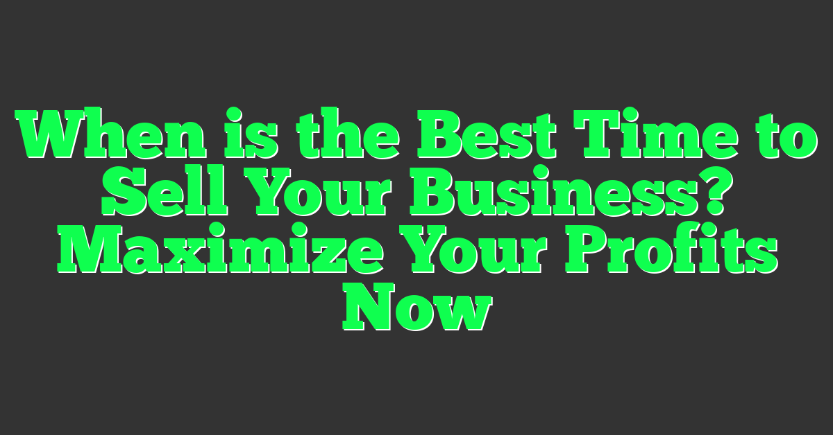 When is the Best Time to Sell Your Business? Maximize Your Profits Now