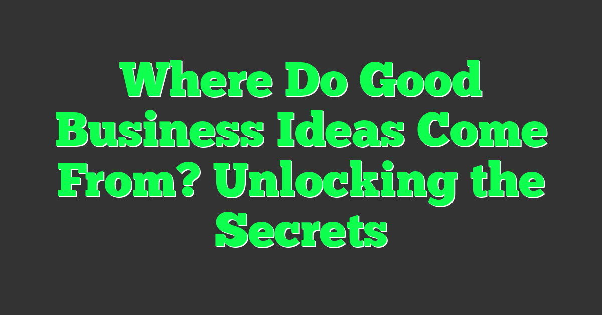 Where Do Good Business Ideas Come From? Unlocking the Secrets