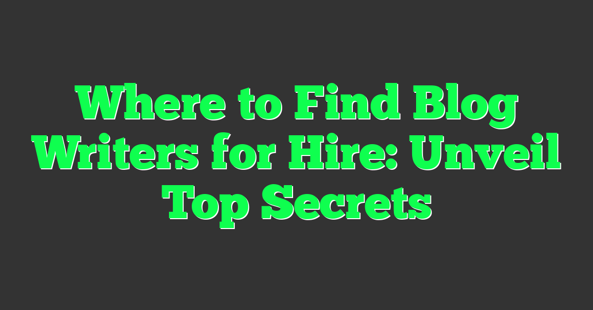 Where to Find Blog Writers for Hire: Unveil Top Secrets