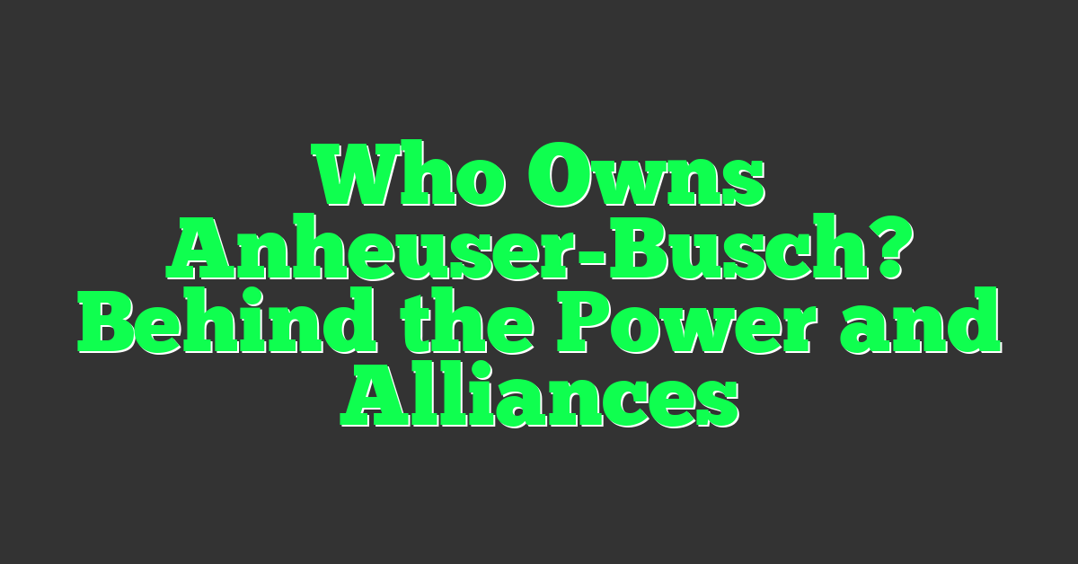 Who Owns Anheuser-Busch? Behind the Power and Alliances