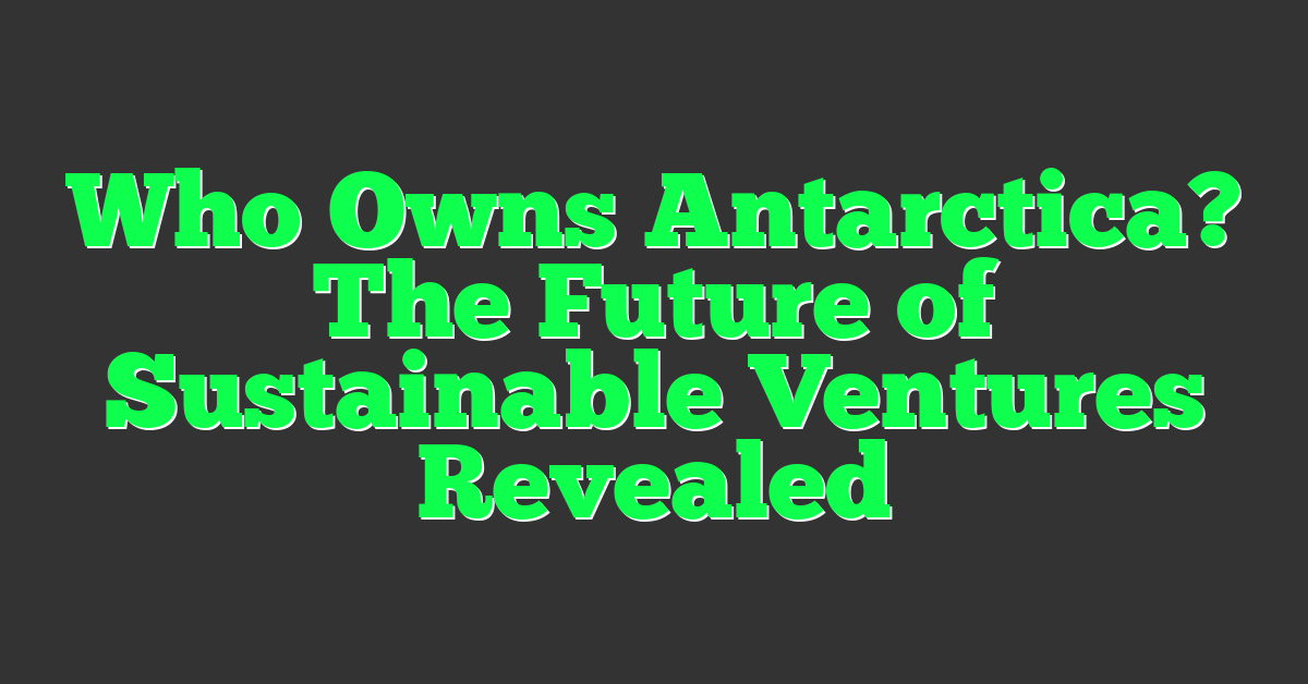 Who Owns Antarctica? The Future of Sustainable Ventures Revealed