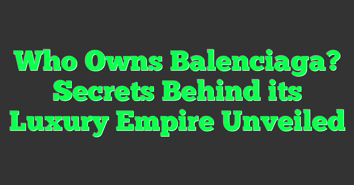 Who Owns Balenciaga? Secrets Behind its Luxury Empire Unveiled