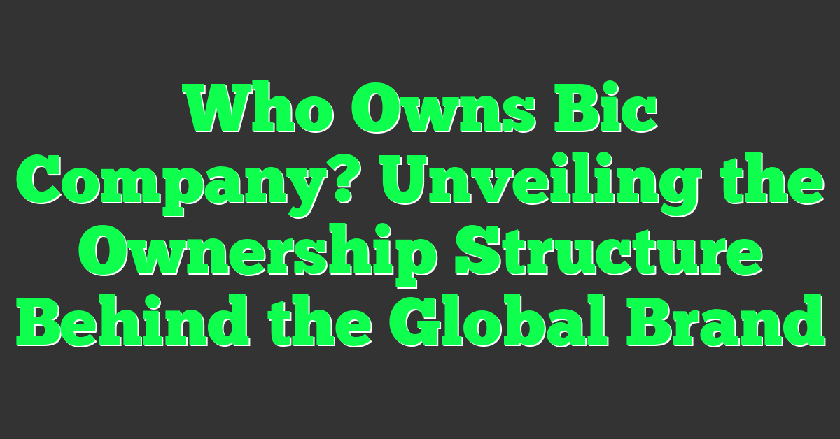 Who Owns Bic Company? Unveiling the Ownership Structure Behind the Global Brand