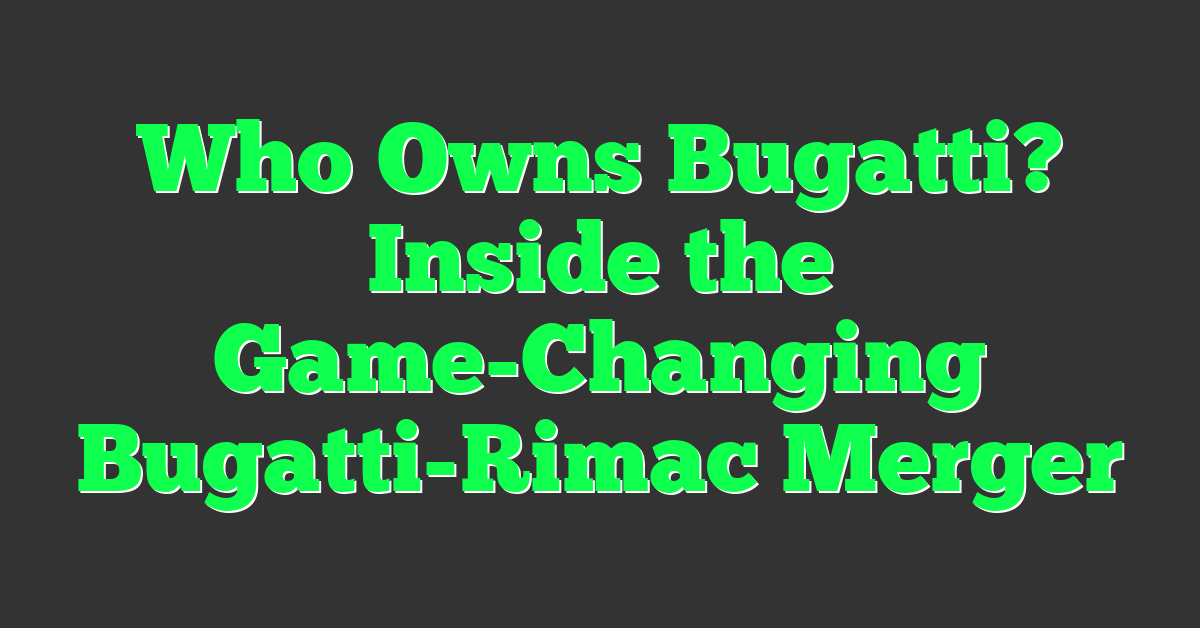 Who Owns Bugatti? Inside the Game-Changing Bugatti-Rimac Merger