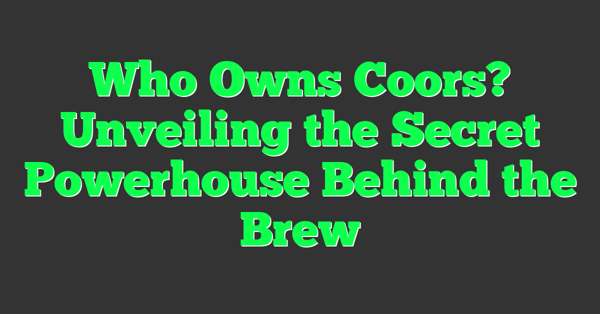 Who Owns Coors? Unveiling the Secret Powerhouse Behind the Brew