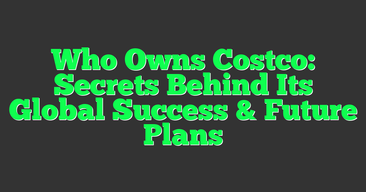 Who Owns Costco: Secrets Behind Its Global Success & Future Plans