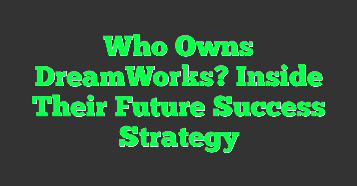 Who Owns DreamWorks? Inside Their Future Success Strategy