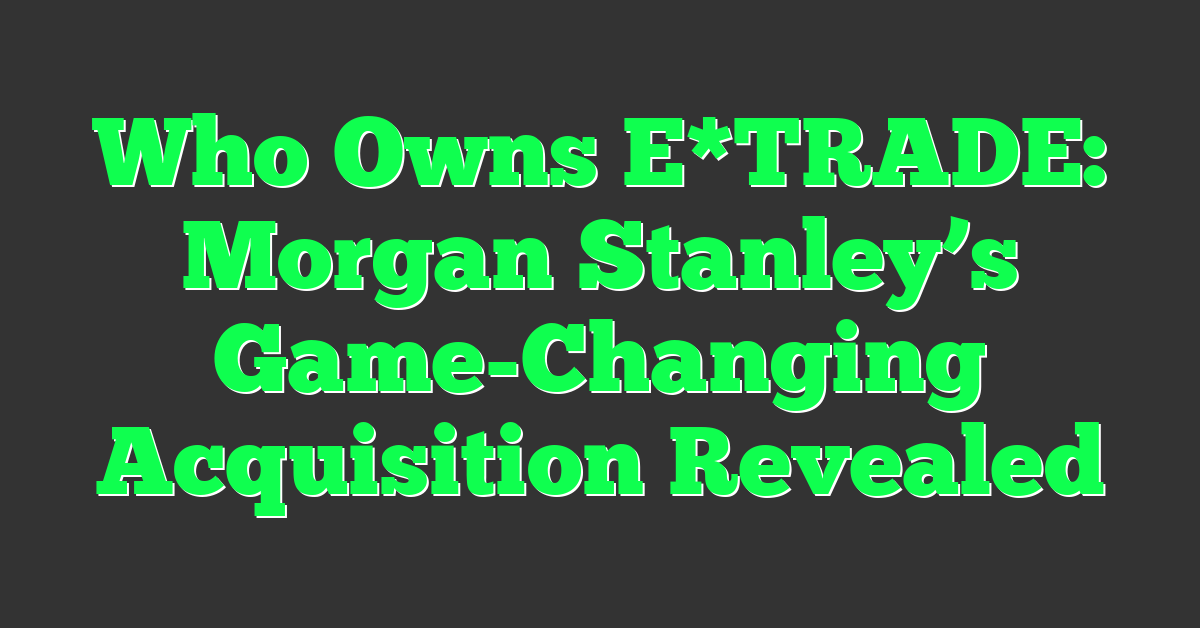 Who Owns E*TRADE: Morgan Stanley’s Game-Changing Acquisition Revealed