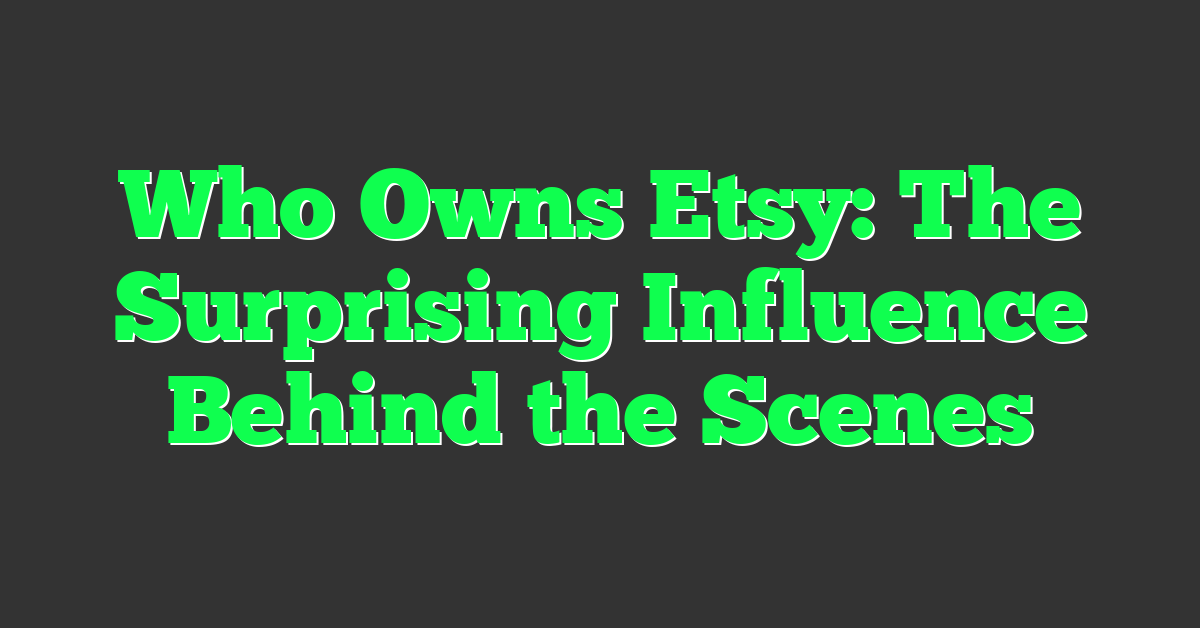 Who Owns Etsy: The Surprising Influence Behind the Scenes