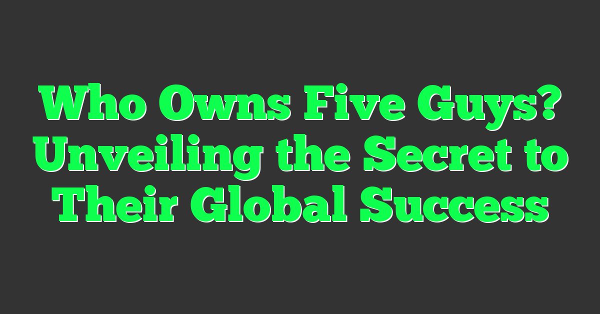 Who Owns Five Guys? Unveiling the Secret to Their Global Success