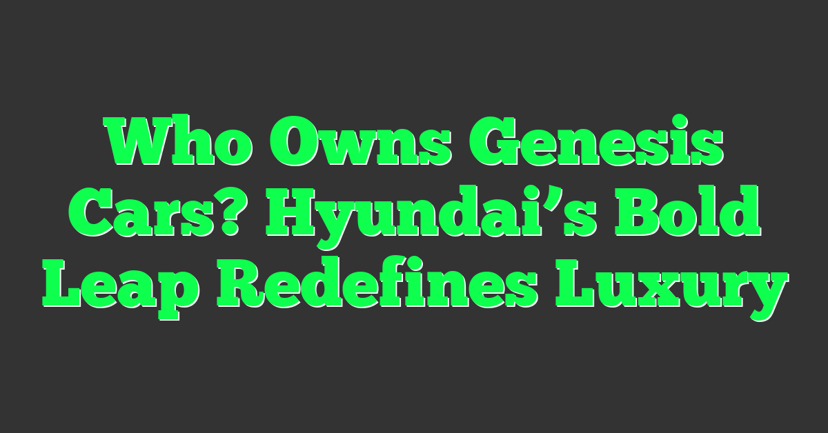 Who Owns Genesis Cars? Hyundai’s Bold Leap Redefines Luxury