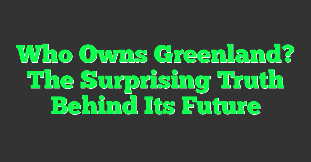 Who Owns Greenland? The Surprising Truth Behind Its Future
