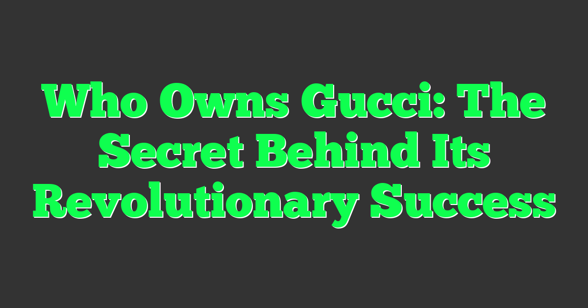 Who Owns Gucci: The Secret Behind Its Revolutionary Success
