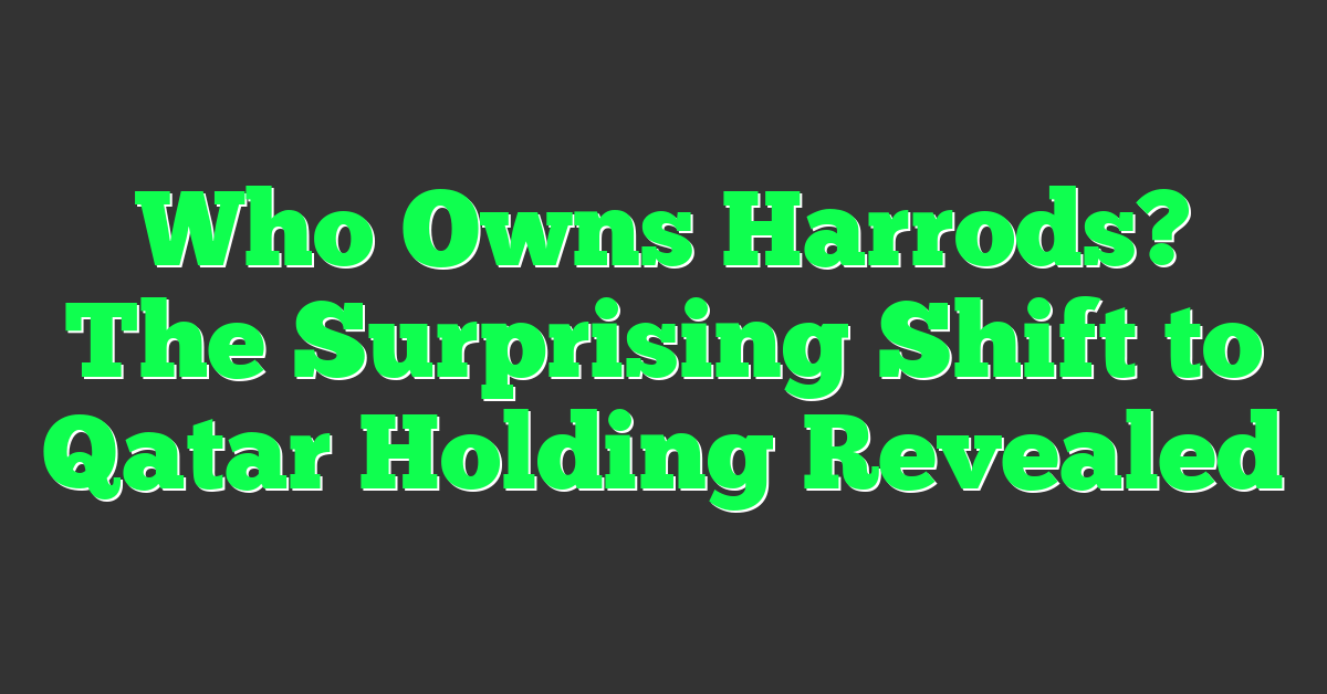 Who Owns Harrods? The Surprising Shift to Qatar Holding Revealed