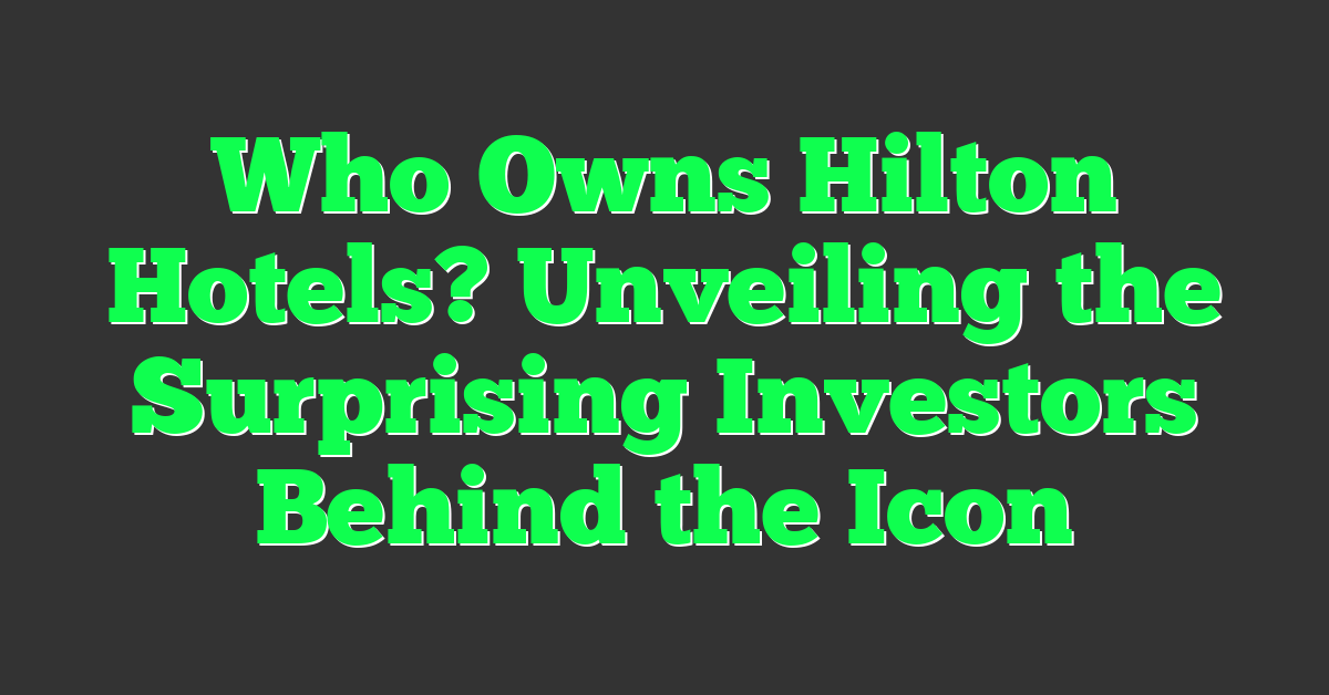 Who Owns Hilton Hotels? Unveiling the Surprising Investors Behind the Icon