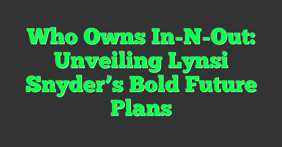 Who Owns In-N-Out: Unveiling Lynsi Snyder’s Bold Future Plans