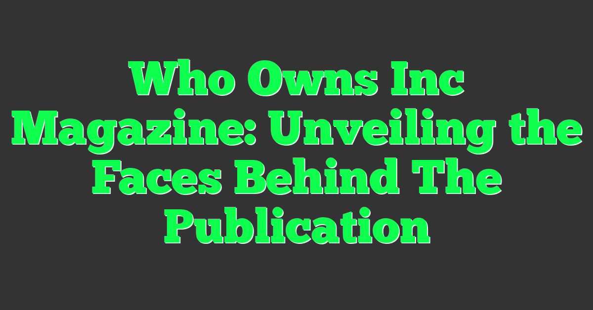 Who Owns Inc Magazine: Unveiling the Faces Behind The Publication