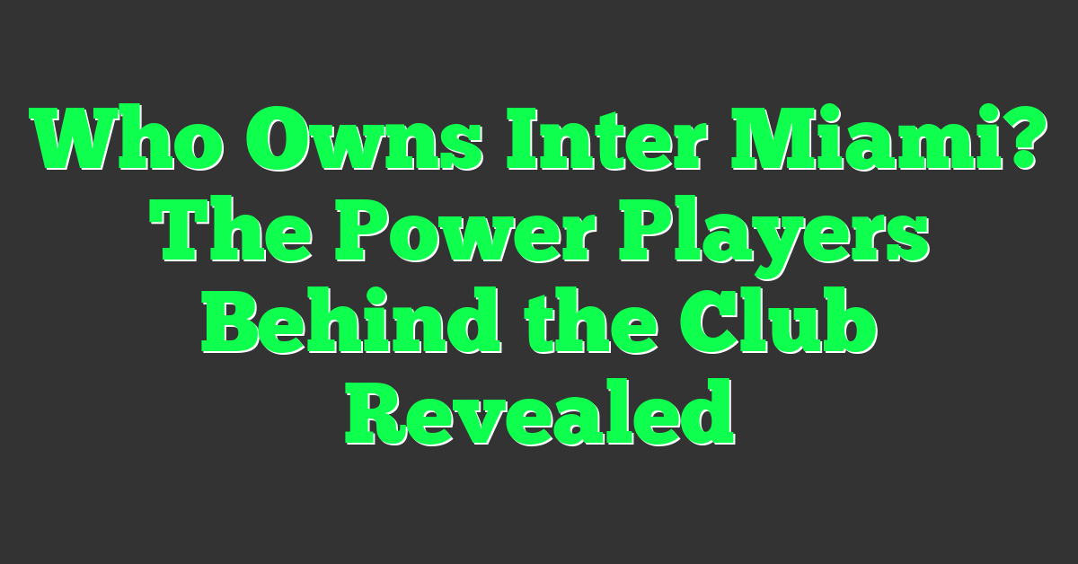Who Owns Inter Miami? The Power Players Behind the Club Revealed