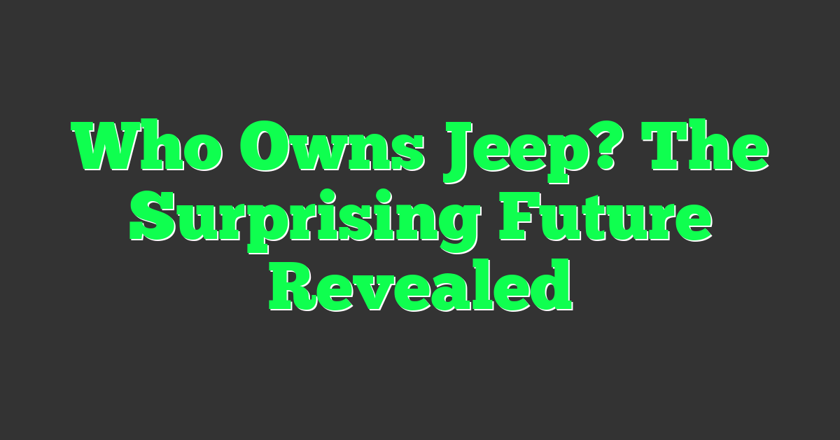 Who Owns Jeep? The Surprising Future Revealed