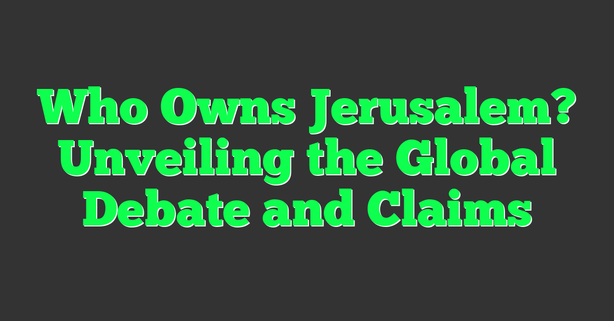 Who Owns Jerusalem? Unveiling the Global Debate and Claims