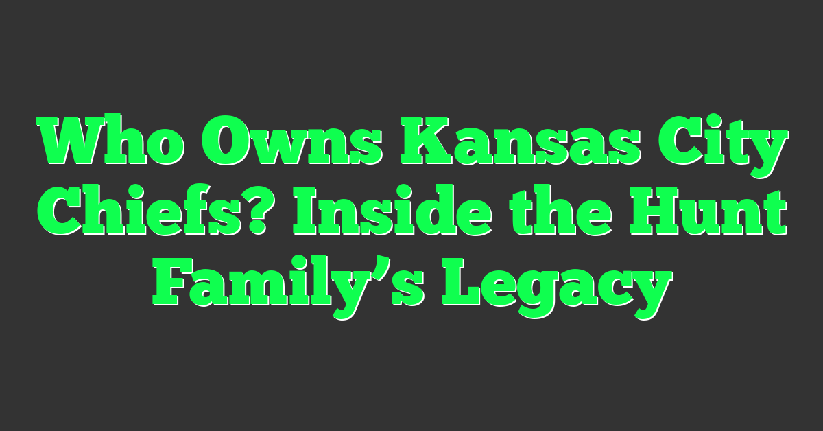 Who Owns Kansas City Chiefs? Inside the Hunt Family’s Legacy