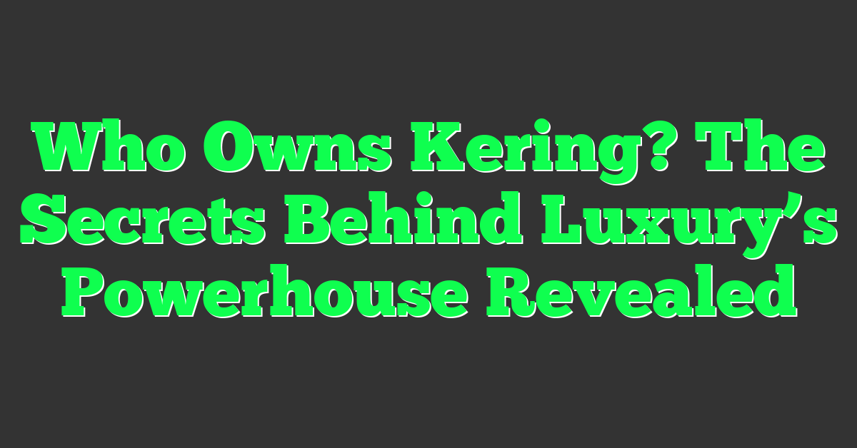 Who Owns Kering? The Secrets Behind Luxury’s Powerhouse Revealed