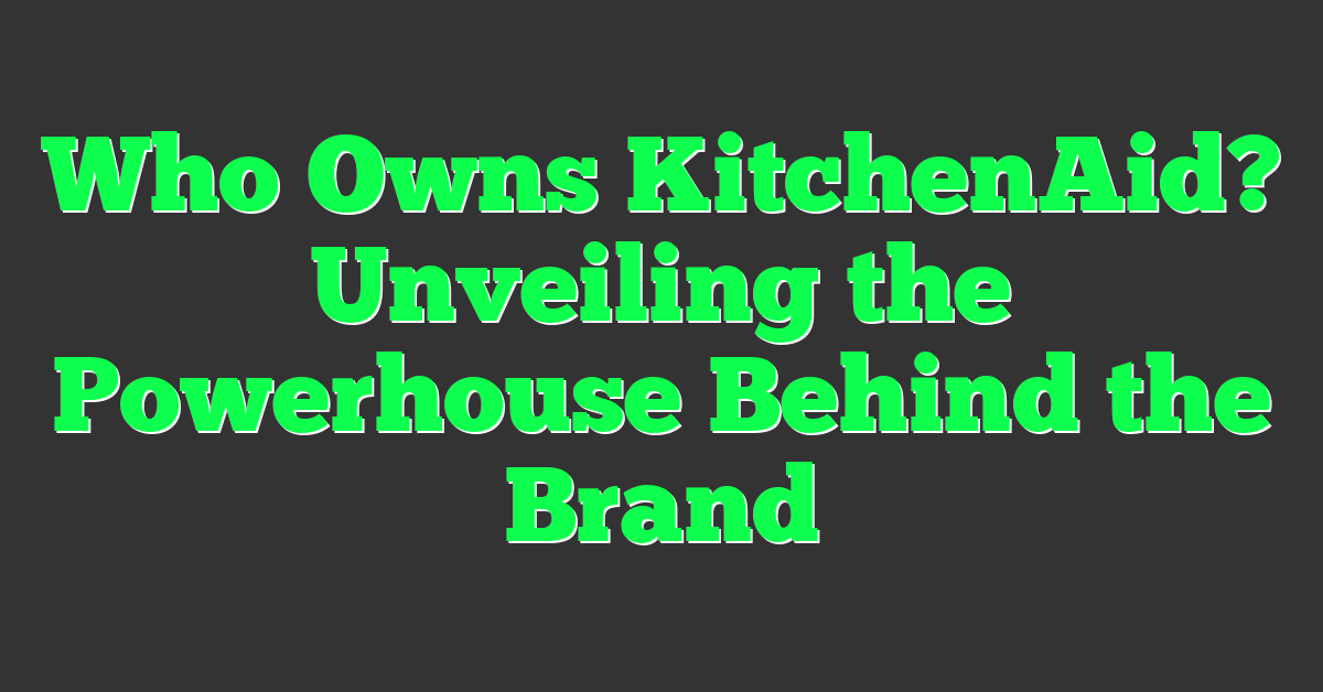 Who Owns KitchenAid? Unveiling the Powerhouse Behind the Brand