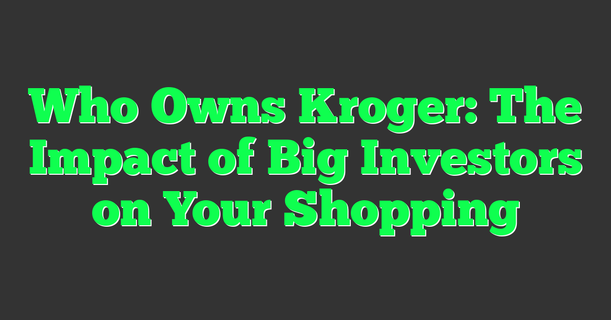 Who Owns Kroger: The Impact of Big Investors on Your Shopping
