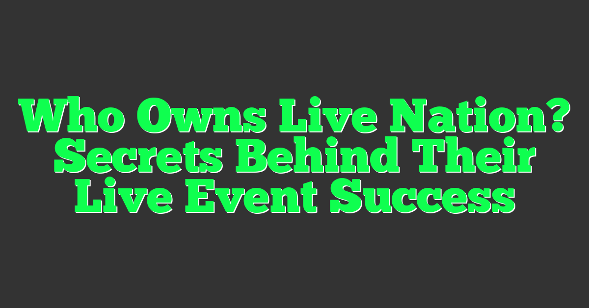 Who Owns Live Nation? Secrets Behind Their Live Event Success