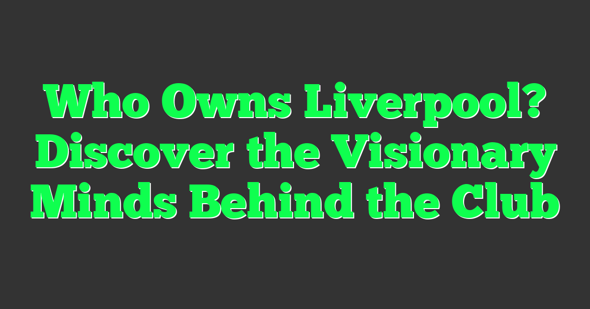 Who Owns Liverpool? Discover the Visionary Minds Behind the Club