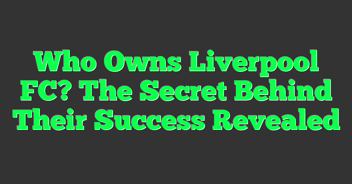 Who Owns Liverpool FC? The Secret Behind Their Success Revealed