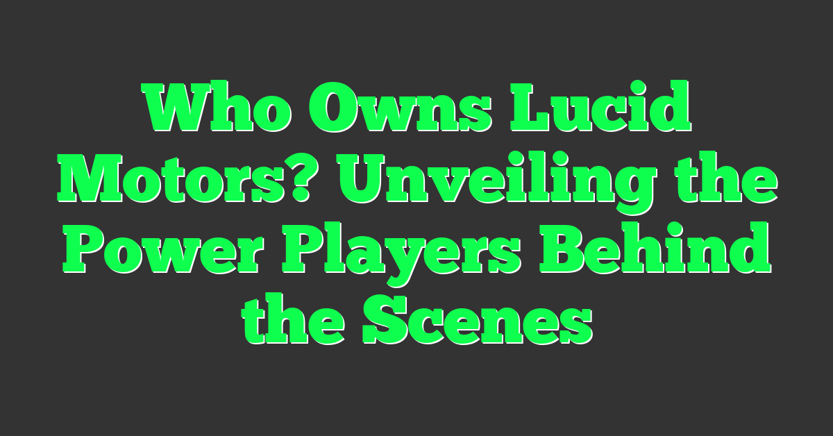 Who Owns Lucid Motors? Unveiling the Power Players Behind the Scenes