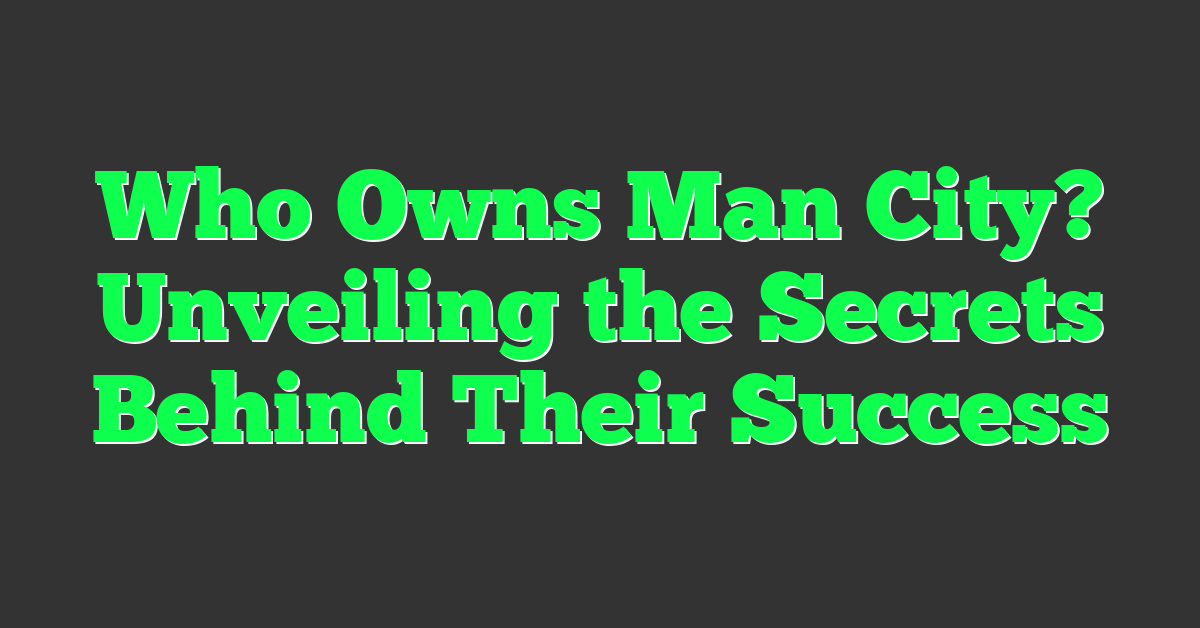 Who Owns Man City? Unveiling the Secrets Behind Their Success
