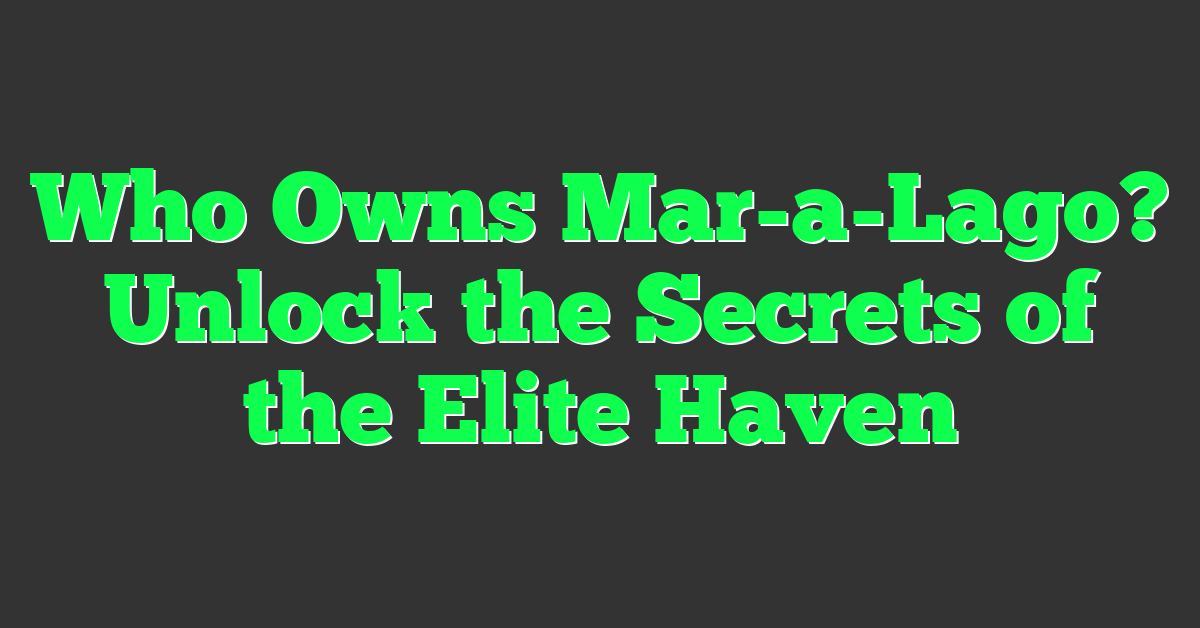 Who Owns Mar-a-Lago? Unlock the Secrets of the Elite Haven