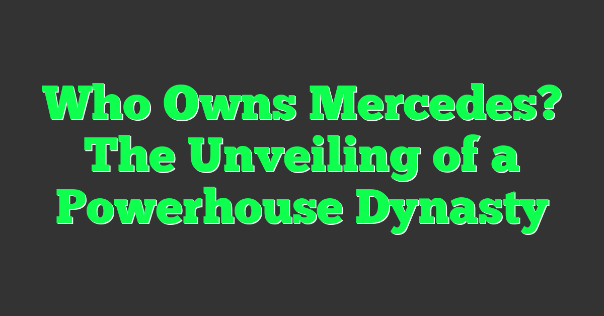 Who Owns Mercedes? The Unveiling of a Powerhouse Dynasty