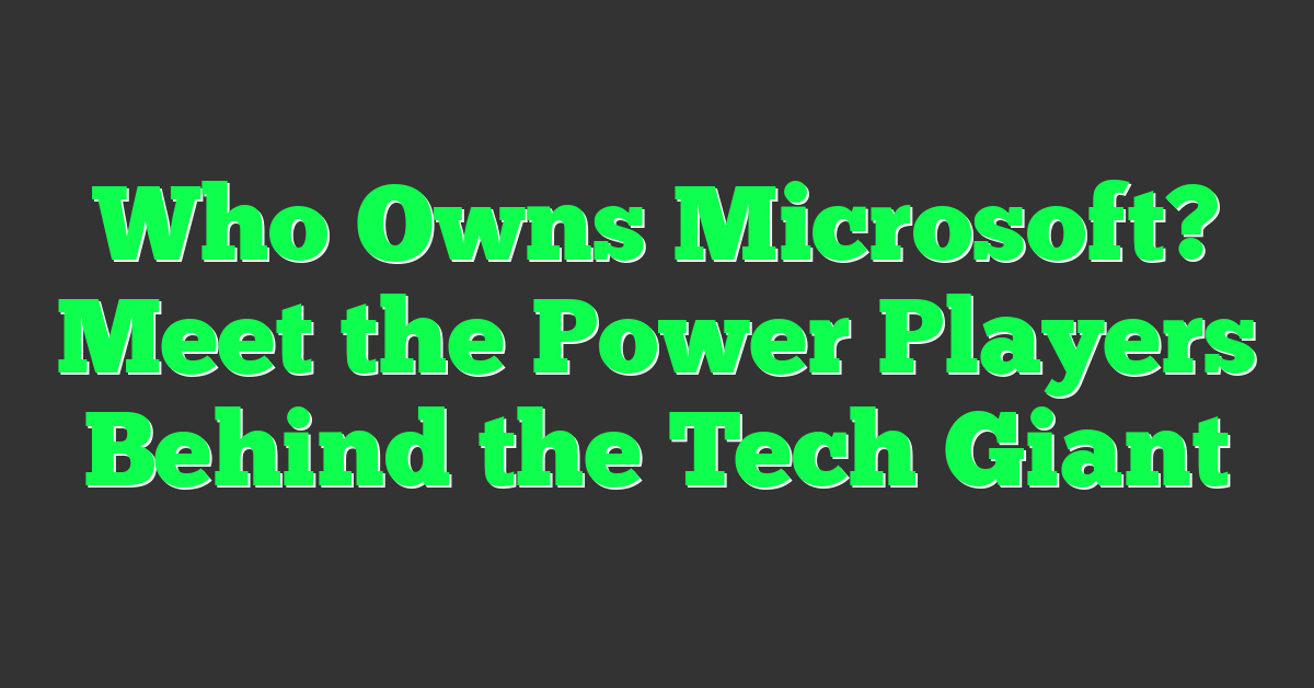 Who Owns Microsoft? Meet the Power Players Behind the Tech Giant
