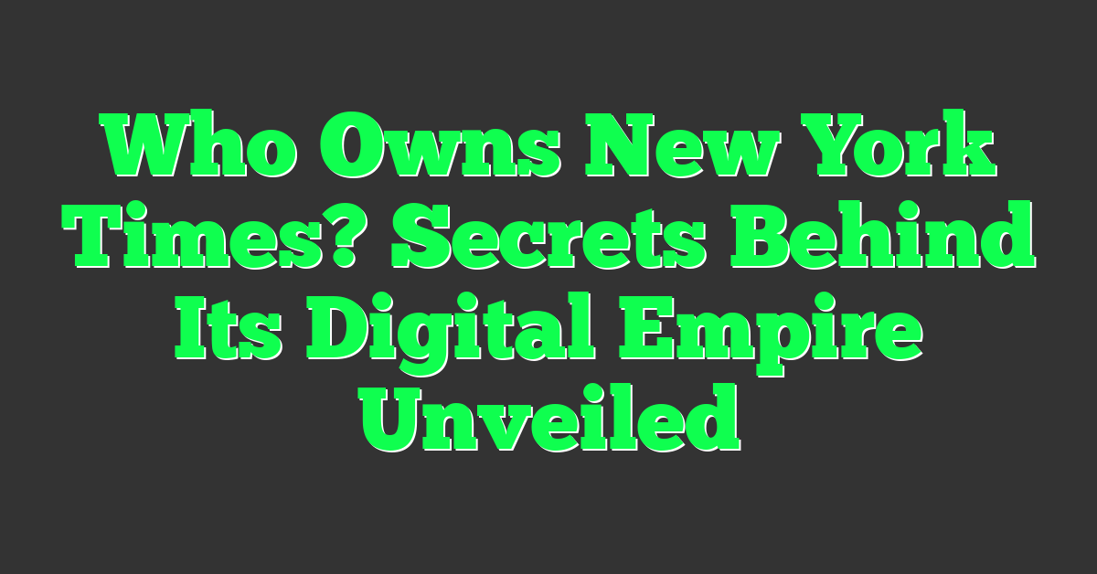 Who Owns New York Times? Secrets Behind Its Digital Empire Unveiled