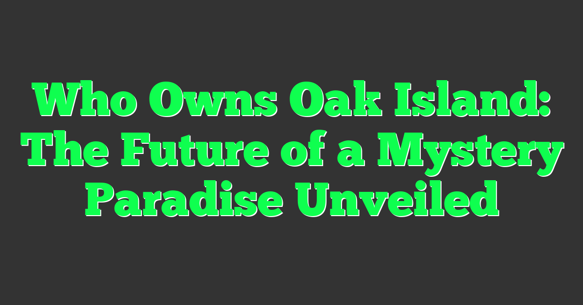 Who Owns Oak Island: The Future of a Mystery Paradise Unveiled