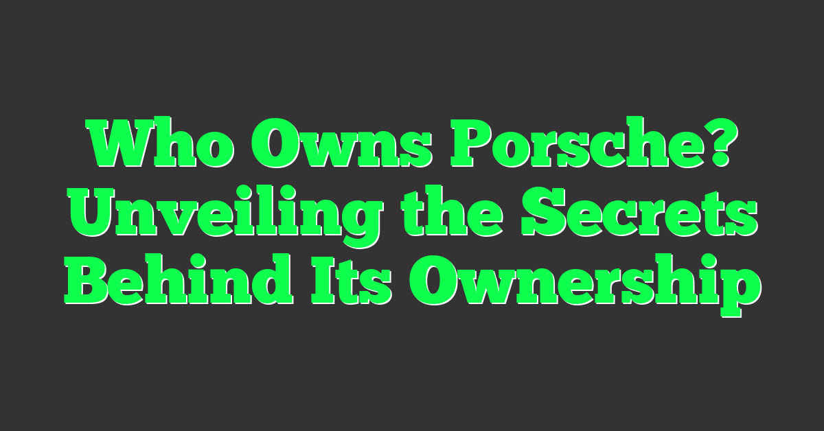 Who Owns Porsche? Unveiling the Secrets Behind Its Ownership