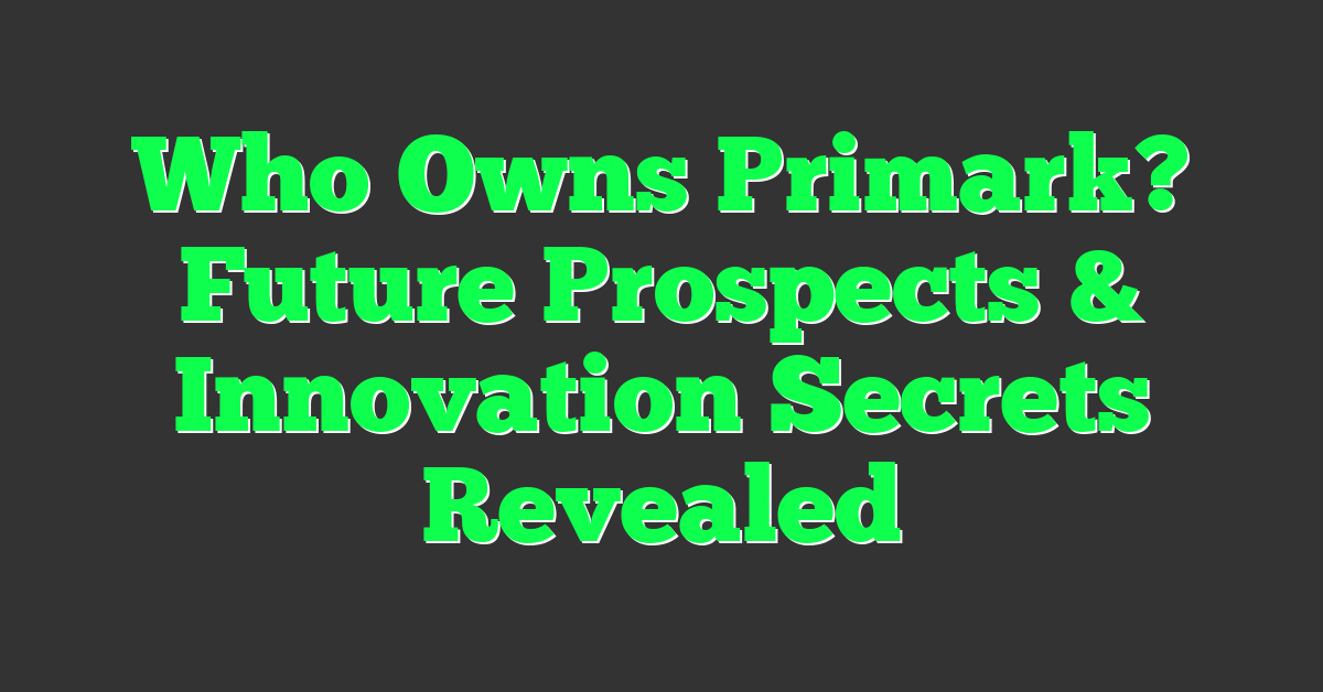 Who Owns Primark? Future Prospects & Innovation Secrets Revealed