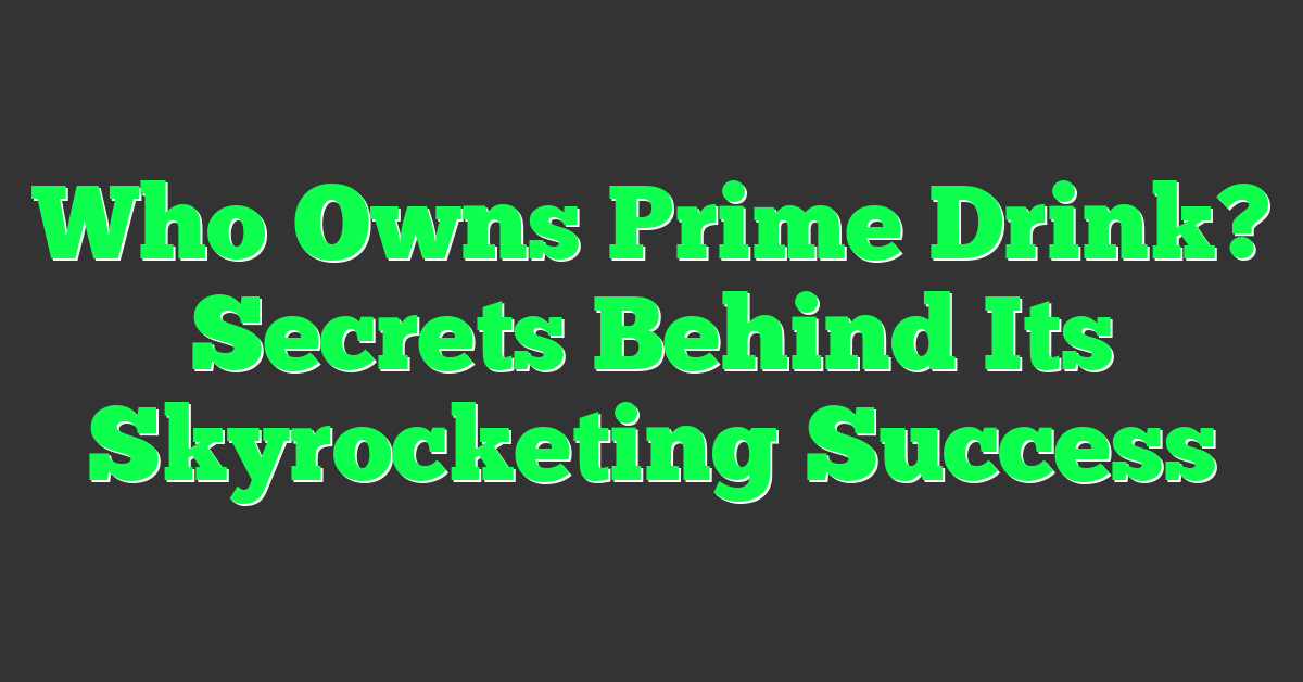 Who Owns Prime Drink? Secrets Behind Its Skyrocketing Success