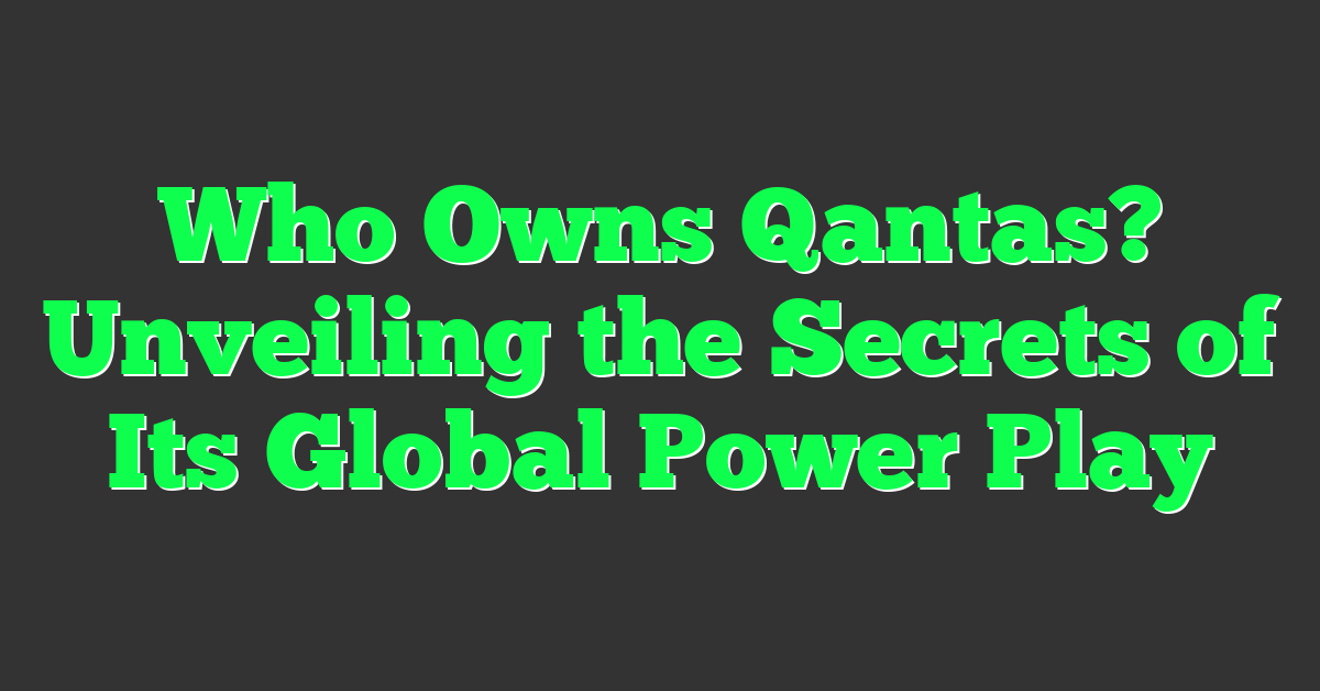 Who Owns Qantas? Unveiling the Secrets of Its Global Power Play