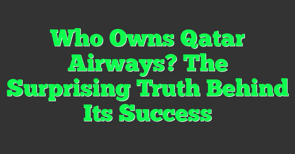 Who Owns Qatar Airways? The Surprising Truth Behind Its Success