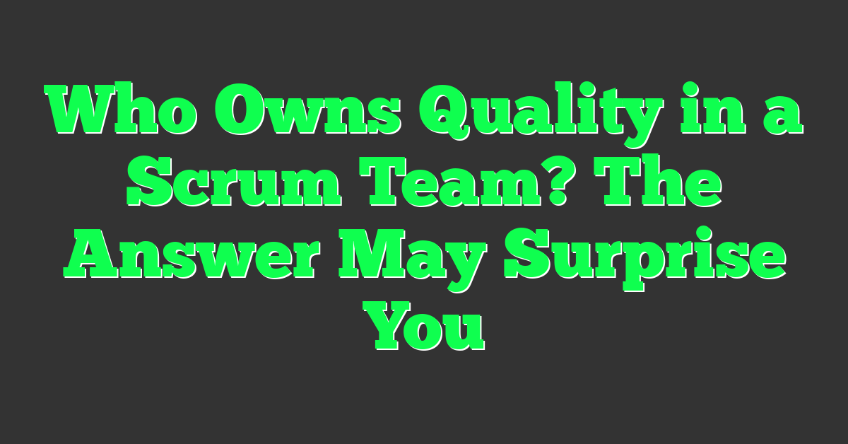Who Owns Quality in a Scrum Team? The Answer May Surprise You